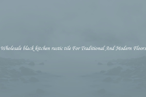 Wholesale black kitchen rustic tile For Traditional And Modern Floors