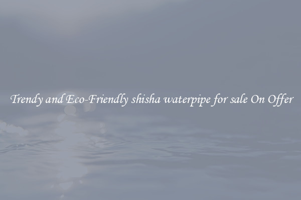 Trendy and Eco-Friendly shisha waterpipe for sale On Offer