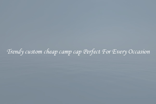 Trendy custom cheap camp cap Perfect For Every Occasion