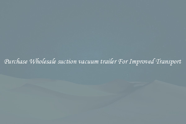 Purchase Wholesale suction vacuum trailer For Improved Transport 