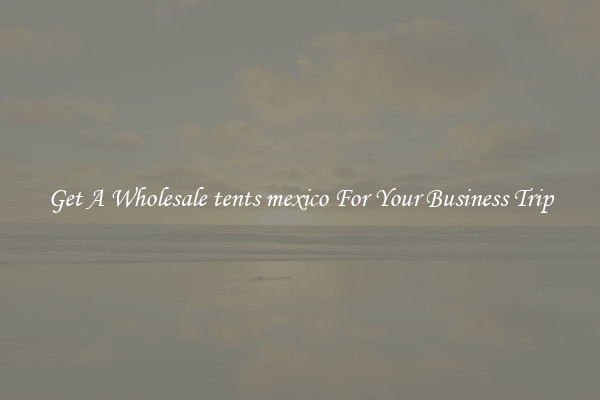Get A Wholesale tents mexico For Your Business Trip
