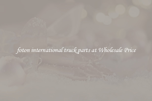 foton international truck parts at Wholesale Price