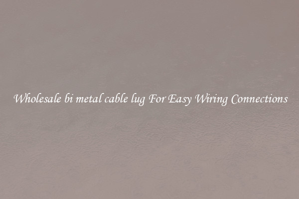 Wholesale bi metal cable lug For Easy Wiring Connections