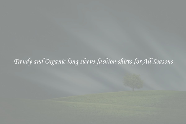 Trendy and Organic long sleeve fashion shirts for All Seasons