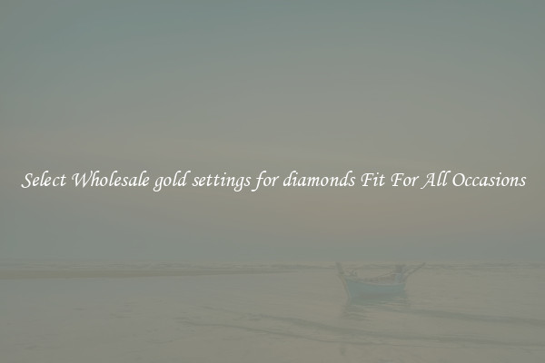 Select Wholesale gold settings for diamonds Fit For All Occasions