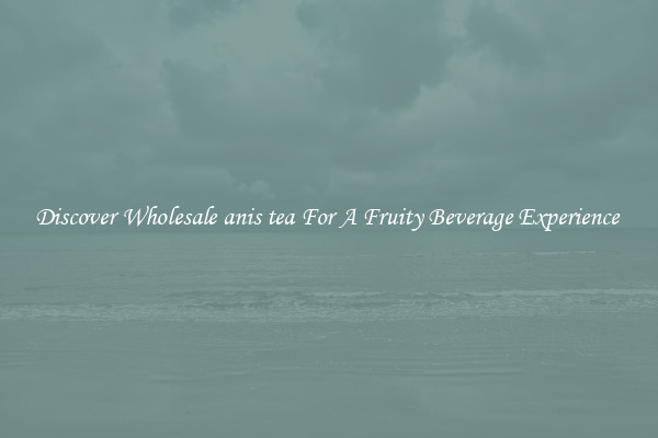 Discover Wholesale anis tea For A Fruity Beverage Experience 