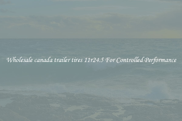Wholesale canada trailer tires 11r24.5 For Controlled Performance