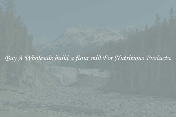 Buy A Wholesale build a flour mill For Nutritious Products.