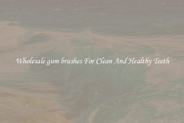 Wholesale gum brushes For Clean And Healthy Teeth