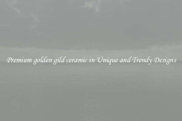 Premium golden gild ceramic in Unique and Trendy Designs