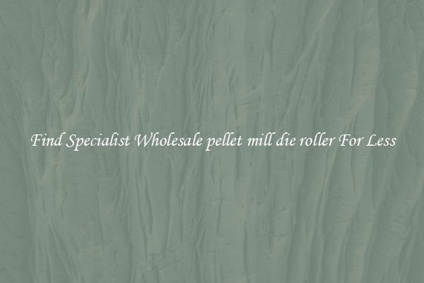  Find Specialist Wholesale pellet mill die roller For Less 