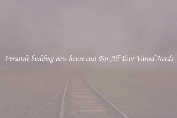 Versatile building new house cost For All Your Varied Needs