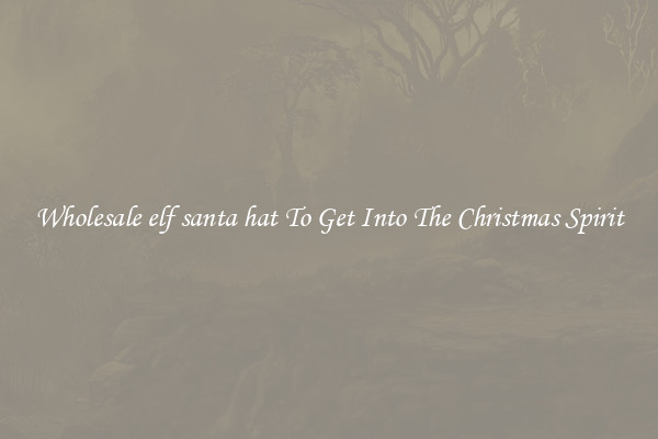 Wholesale elf santa hat To Get Into The Christmas Spirit
