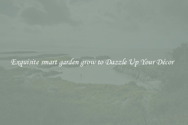 Exquisite smart garden grow to Dazzle Up Your Décor  