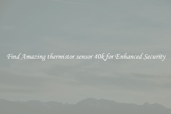 Find Amazing thermistor sensor 40k for Enhanced Security