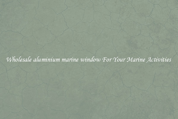 Wholesale aluminium marine window For Your Marine Activities 