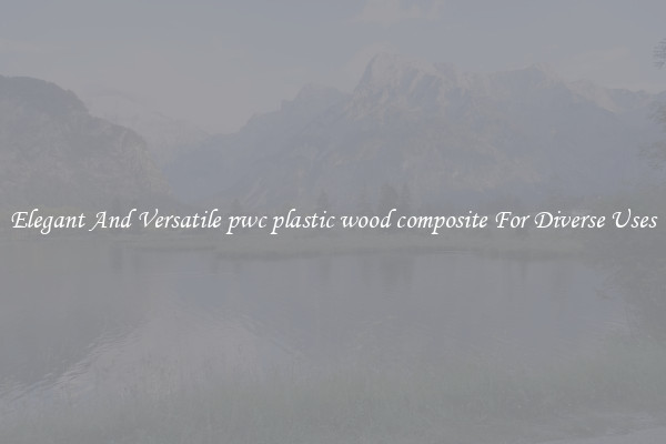 Elegant And Versatile pwc plastic wood composite For Diverse Uses