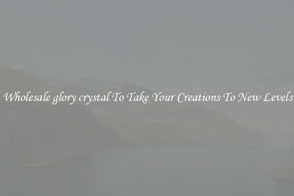 Wholesale glory crystal To Take Your Creations To New Levels