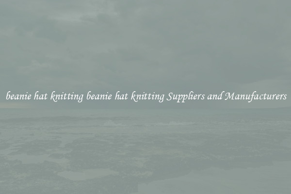 beanie hat knitting beanie hat knitting Suppliers and Manufacturers