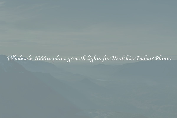 Wholesale 1000w plant growth lights for Healthier Indoor Plants
