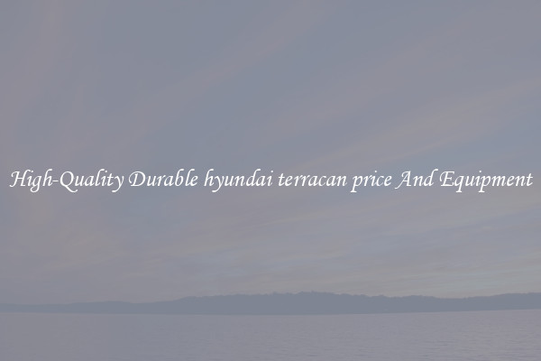 High-Quality Durable hyundai terracan price And Equipment