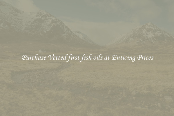 Purchase Vetted first fish oils at Enticing Prices