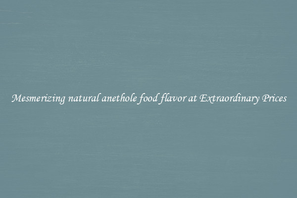 Mesmerizing natural anethole food flavor at Extraordinary Prices