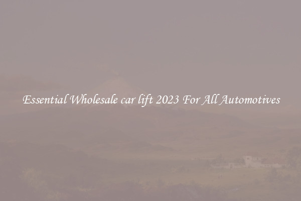 Essential Wholesale car lift 2023 For All Automotives