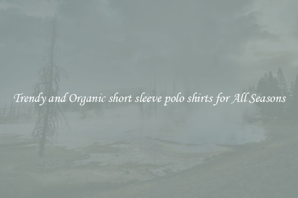 Trendy and Organic short sleeve polo shirts for All Seasons