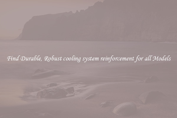 Find Durable, Robust cooling system reinforcement for all Models
