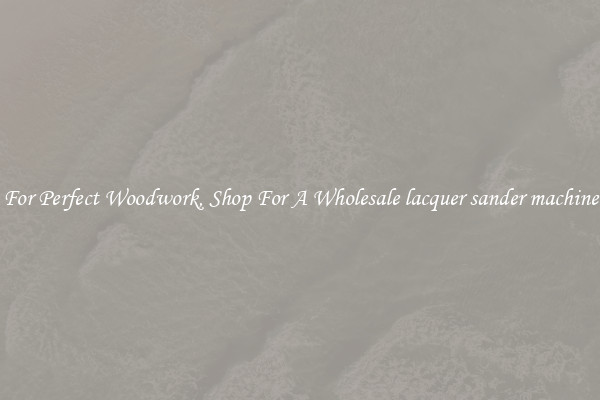 For Perfect Woodwork, Shop For A Wholesale lacquer sander machine