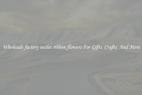 Wholesale factory outlet ribbon flowers For Gifts, Crafts, And More