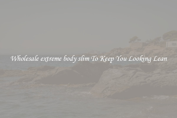 Wholesale extreme body slim To Keep You Looking Lean