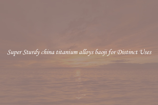 Super Sturdy china titanium alloys baoji for Distinct Uses