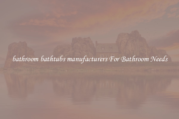 bathroom bathtubs manufacturers For Bathroom Needs