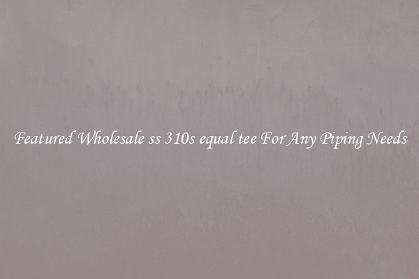 Featured Wholesale ss 310s equal tee For Any Piping Needs