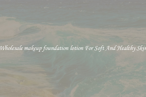 Wholesale makeup foundation lotion For Soft And Healthy Skin