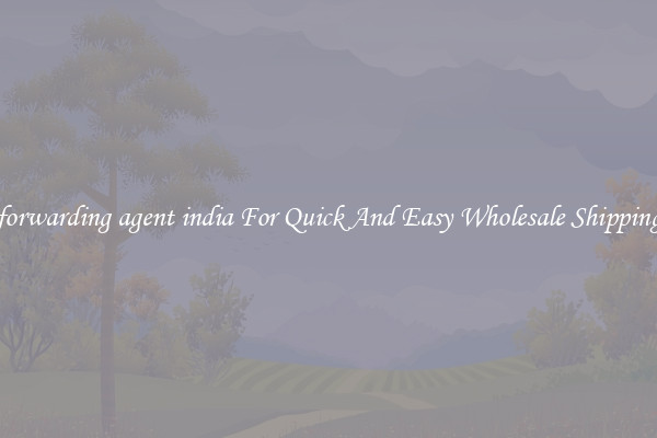forwarding agent india For Quick And Easy Wholesale Shipping