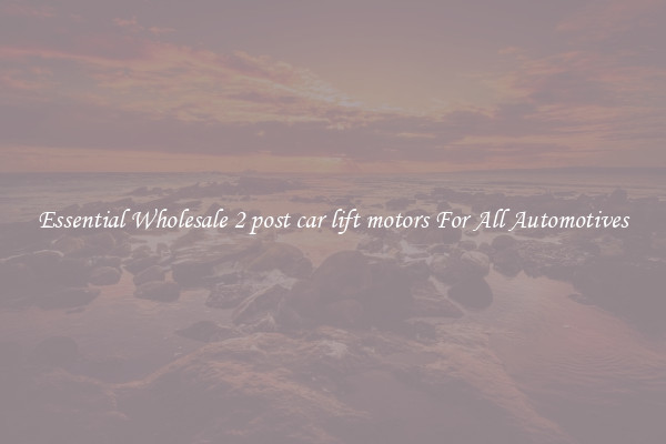 Essential Wholesale 2 post car lift motors For All Automotives