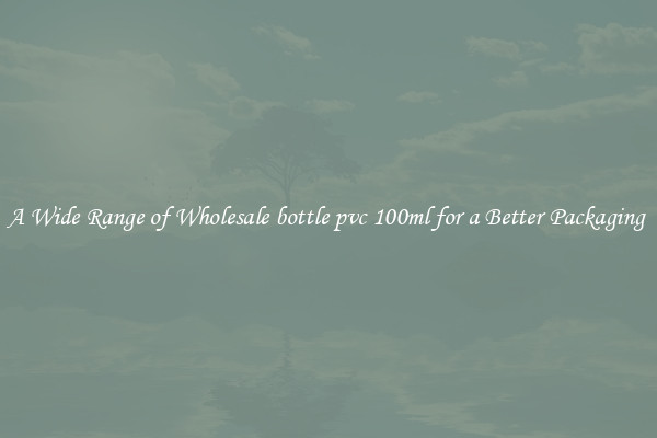 A Wide Range of Wholesale bottle pvc 100ml for a Better Packaging 