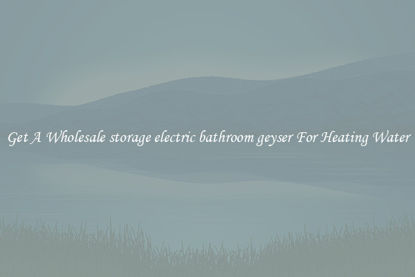 Get A Wholesale storage electric bathroom geyser For Heating Water