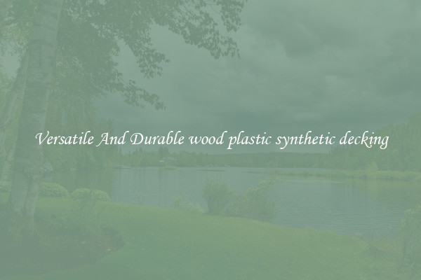 Versatile And Durable wood plastic synthetic decking