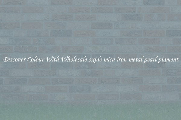 Discover Colour With Wholesale oxide mica iron metal pearl pigment