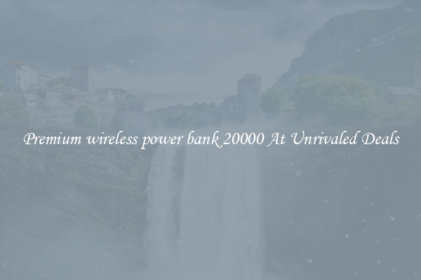 Premium wireless power bank 20000 At Unrivaled Deals