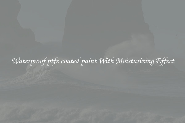 Waterproof ptfe coated paint With Moisturizing Effect
